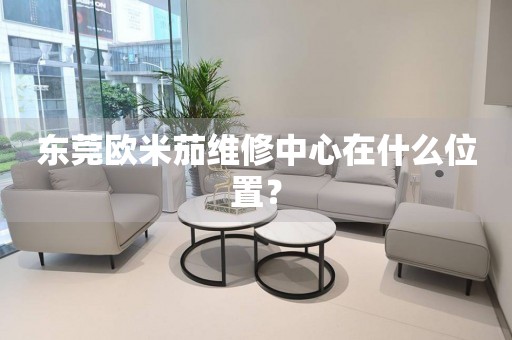 東莞歐米茄維修中心在什么位置？