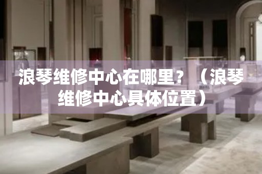 浪琴維修中心在哪里？（浪琴維修中心具體位置）