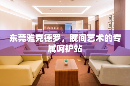 北京雅克德羅，腕間藝術(shù)的專屬呵護(hù)站