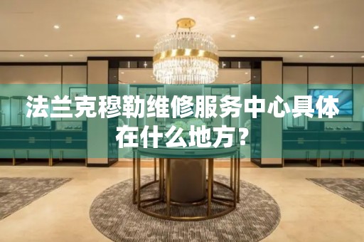 北京法蘭克穆勒維修服務(wù)中心具體在什么地方？