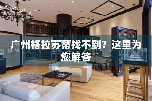 廣州格拉蘇蒂找不到？這里為您解答