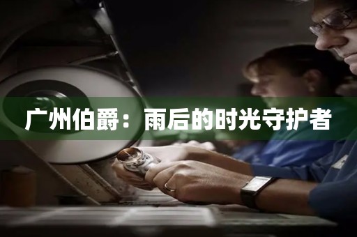 廣州伯爵：雨后的時(shí)光守護(hù)者
