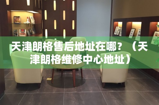 天津朗格售后地址在哪？（天津朗格維修中心地址）