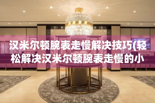 漢米爾頓腕表走慢解決技巧(輕松解決漢米爾頓腕表走慢的小竅門)