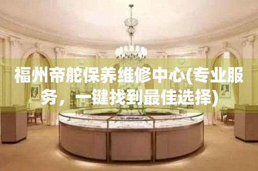 福州帝舵保養(yǎng)維修中心(專業(yè)服務(wù)，一鍵找到最佳選擇)