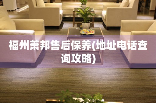福州蕭邦售后保養(yǎng)(地址電話查詢攻略)