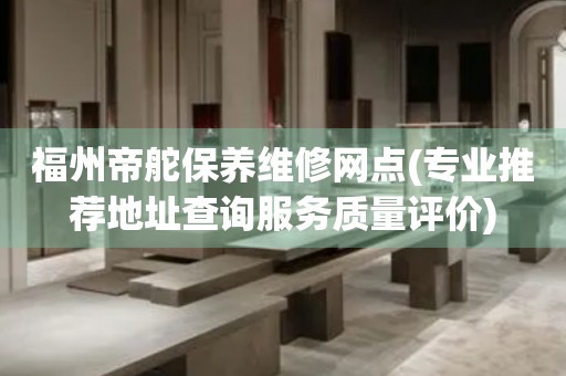 福州帝舵保養(yǎng)維修網(wǎng)點(專業(yè)推薦地址查詢服務(wù)質(zhì)量評價)