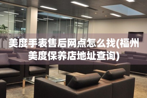 美度手表售后網(wǎng)點怎么找(福州美度保養(yǎng)店地址查詢)