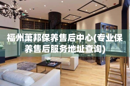 福州蕭邦保養(yǎng)售后中心(專業(yè)保養(yǎng)售后服務(wù)地址查詢)