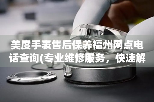 美度手表售后保養(yǎng)福州網(wǎng)點(diǎn)電話查詢(專業(yè)維修服務(wù)，快速解決您的問題)