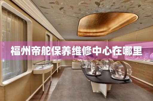 福州帝舵保養(yǎng)維修中心在哪里