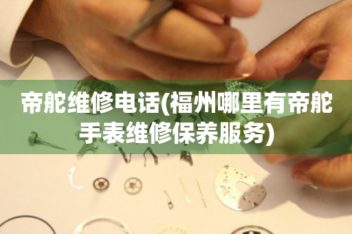 帝舵維修電話(福州哪里有帝舵手表維修保養(yǎng)服務(wù))