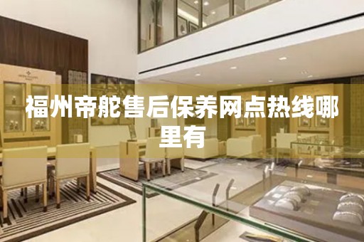 福州帝舵售后保養(yǎng)網(wǎng)點熱線哪里有