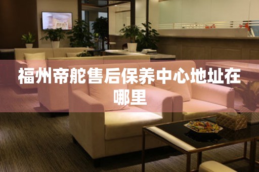 福州帝舵售后保養(yǎng)中心地址在哪里