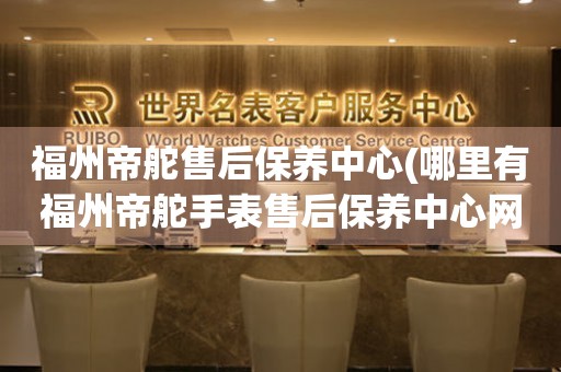 福州帝舵售后保養(yǎng)中心(哪里有福州帝舵手表售后保養(yǎng)中心網(wǎng)點)