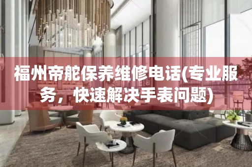 福州帝舵保養(yǎng)維修電話(專業(yè)服務(wù)，快速解決手表問題)