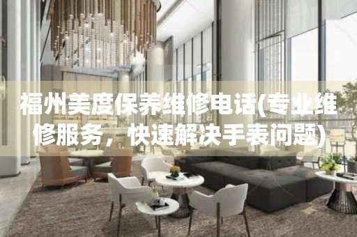 福州美度保養(yǎng)維修電話(專業(yè)維修服務(wù)，快速解決手表問題)