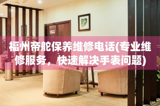 福州帝舵保養(yǎng)維修電話(專業(yè)維修服務，快速解決手表問題)