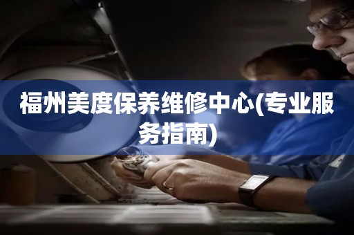 福州美度保養(yǎng)維修中心(專業(yè)服務指南)