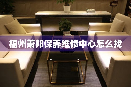 福州蕭邦保養(yǎng)維修中心怎么找