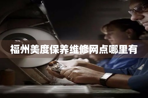 福州美度保養(yǎng)維修網(wǎng)點(diǎn)哪里有