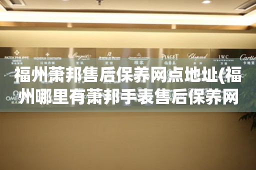 福州蕭邦售后保養(yǎng)網(wǎng)點(diǎn)地址(福州哪里有蕭邦手表售后保養(yǎng)網(wǎng)點(diǎn))