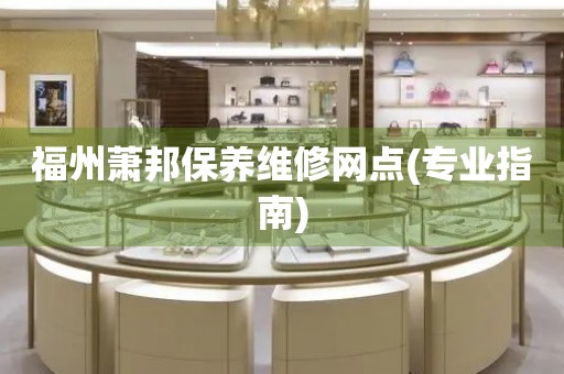 福州蕭邦保養(yǎng)維修網(wǎng)點(diǎn)(專業(yè)指南)