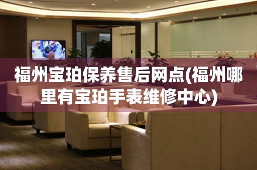 福州寶珀保養(yǎng)售后網(wǎng)點(福州哪里有寶珀手表維修中心)