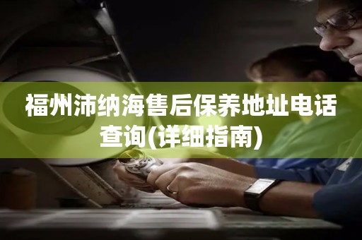 福州沛納海售后保養(yǎng)地址電話查詢(詳細指南)