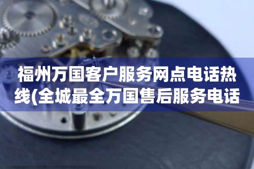 福州萬國客戶服務(wù)網(wǎng)點電話熱線(全城最全萬國售后服務(wù)電話大全)