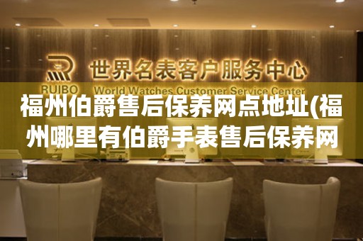 福州伯爵售后保養(yǎng)網(wǎng)點地址(福州哪里有伯爵手表售后保養(yǎng)網(wǎng)點)