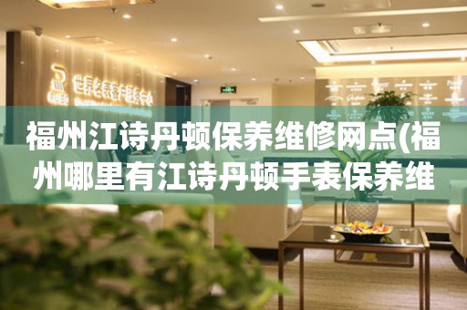 福州江詩丹頓保養(yǎng)維修網(wǎng)點(福州哪里有江詩丹頓手表保養(yǎng)維修的正規(guī)服務(wù)點)