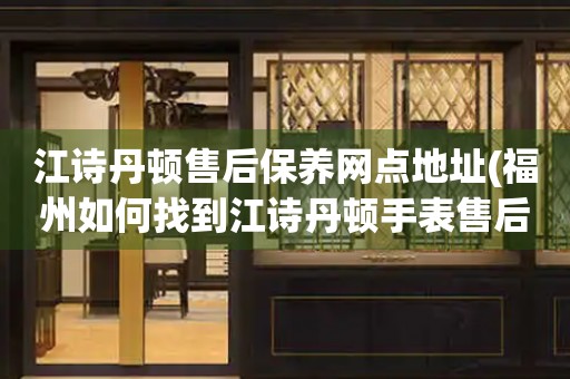 江詩丹頓售后保養(yǎng)網(wǎng)點地址(福州如何找到江詩丹頓手表售后服務(wù)中心)