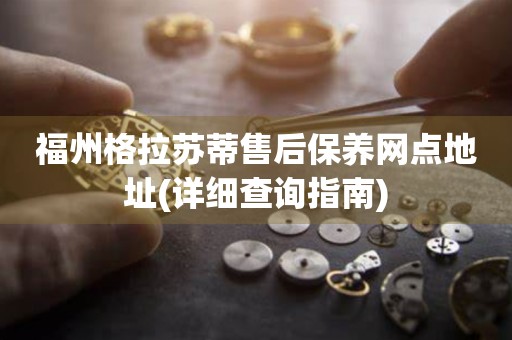 福州格拉蘇蒂售后保養(yǎng)網(wǎng)點地址(詳細查詢指南)