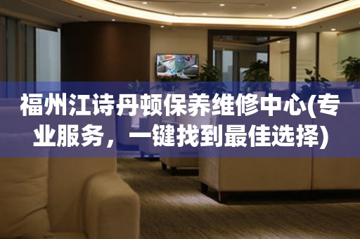 福州江詩(shī)丹頓保養(yǎng)維修中心(專(zhuān)業(yè)服務(wù)，一鍵找到最佳選擇)