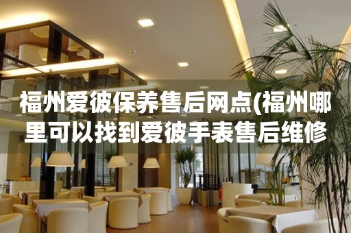 福州愛(ài)彼保養(yǎng)售后網(wǎng)點(diǎn)(福州哪里可以找到愛(ài)彼手表售后維修服務(wù))