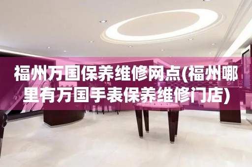 福州萬(wàn)國(guó)保養(yǎng)維修網(wǎng)點(diǎn)(福州哪里有萬(wàn)國(guó)手表保養(yǎng)維修門(mén)店)