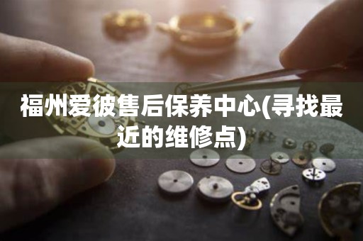 福州愛(ài)彼售后保養(yǎng)中心(尋找最近的維修點(diǎn))