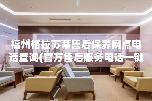 福州格拉蘇蒂售后保養(yǎng)網(wǎng)點(diǎn)電話查詢(官方售后服務(wù)電話一鍵撥打)