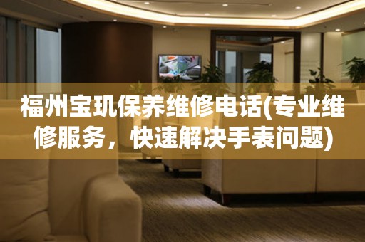 福州寶璣保養(yǎng)維修電話(專業(yè)維修服務(wù)，快速解決手表問(wèn)題)