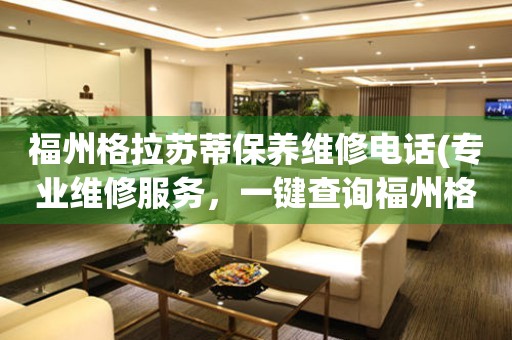 福州格拉蘇蒂保養(yǎng)維修電話(專業(yè)維修服務(wù)，一鍵查詢福州格拉蘇蒂保養(yǎng)維修電話)