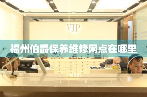 福州伯爵保養(yǎng)維修網(wǎng)點(diǎn)在哪里