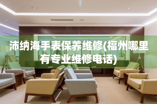 沛納海手表保養(yǎng)維修(福州哪里有專業(yè)維修電話)