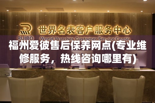 福州愛(ài)彼售后保養(yǎng)網(wǎng)點(diǎn)(專業(yè)維修服務(wù)，熱線咨詢哪里有)