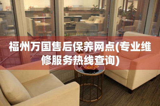 福州萬國售后保養(yǎng)網(wǎng)點(專業(yè)維修服務(wù)熱線查詢)