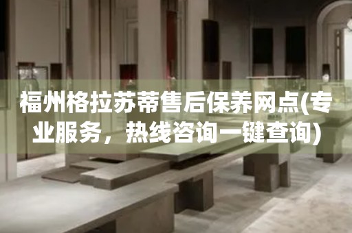 福州格拉蘇蒂售后保養(yǎng)網(wǎng)點(diǎn)(專業(yè)服務(wù)，熱線咨詢一鍵查詢)