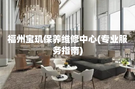 福州寶璣保養(yǎng)維修中心(專(zhuān)業(yè)服務(wù)指南)