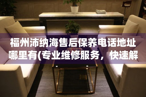 福州沛納海售后保養(yǎng)電話地址哪里有(專(zhuān)業(yè)維修服務(wù)，快速解決您的手表問(wèn)題)