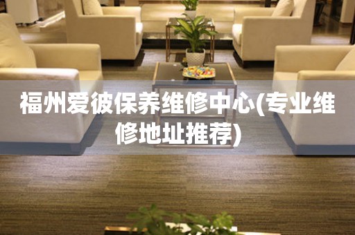 福州愛(ài)彼保養(yǎng)維修中心(專(zhuān)業(yè)維修地址推薦)