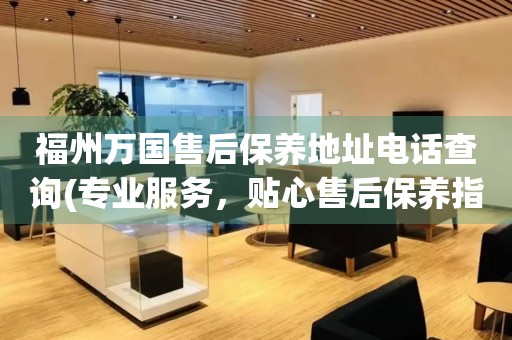 福州萬(wàn)國(guó)售后保養(yǎng)地址電話查詢(xún)(專(zhuān)業(yè)服務(wù)，貼心售后保養(yǎng)指南)